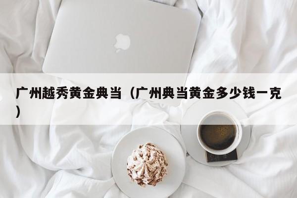 广州越秀黄金典当(广州典当黄金多少钱一克)