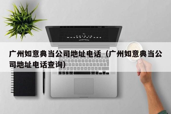 广州如意典当公司地址电话(广州如意典当公司地址电话查询)