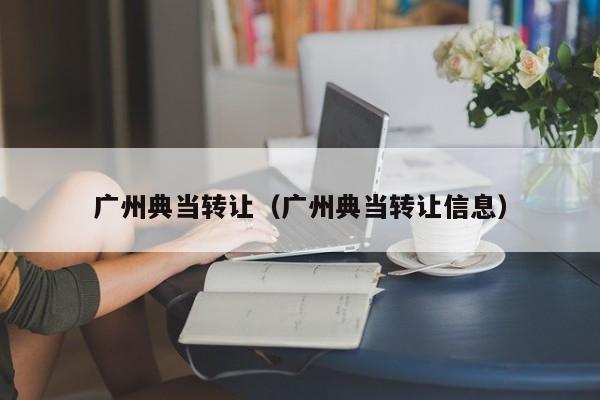 广州典当转让(广州典当转让信息)