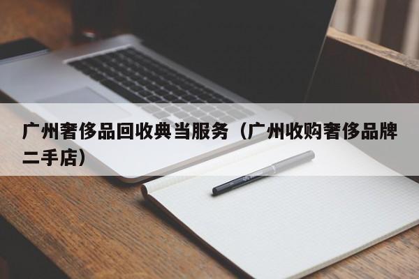 广州奢侈品回收典当服务(广州收购奢侈品牌二手店)