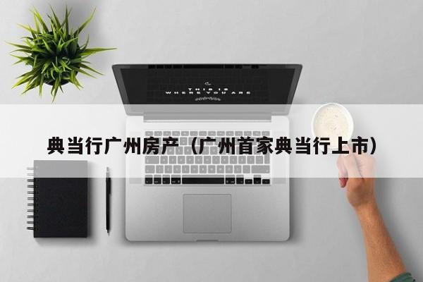 典当行广州房产(广州首家典当行上市)