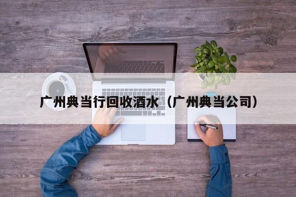 广州典当行回收酒水(广州典当公司)