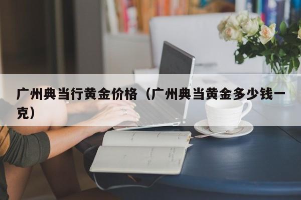 广州典当行黄金价格(广州典当黄金多少钱一克)