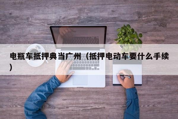 电瓶车抵押典当广州(抵押电动车要什么手续)