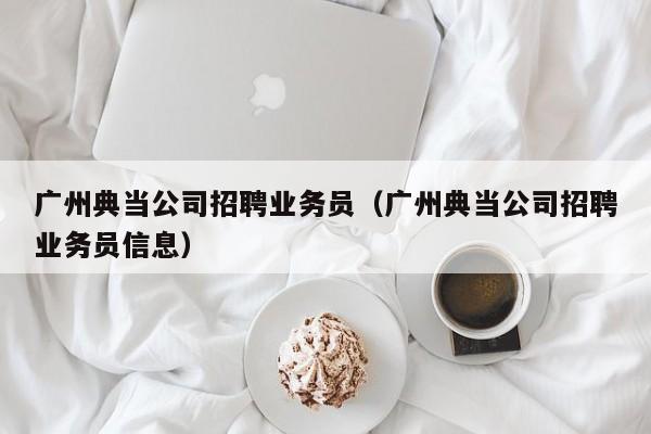 广州典当公司招聘业务员(广州典当公司招聘业务员信息)
