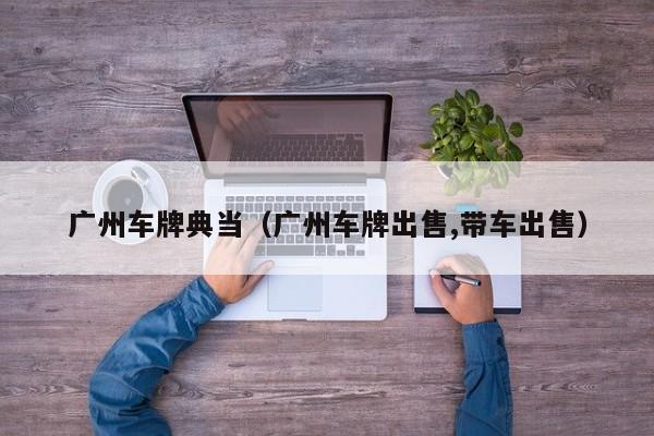 广州车牌典当(广州车牌出售,带车出售)
