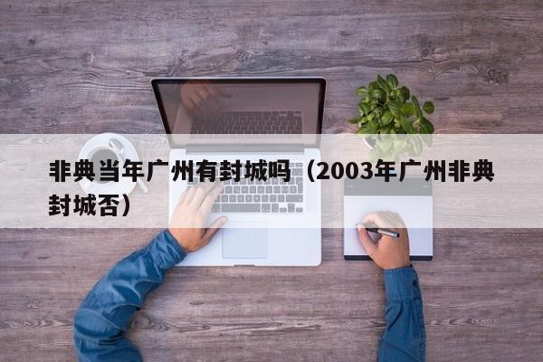 非典当年广州有封城吗(2003年广州非典封城否)