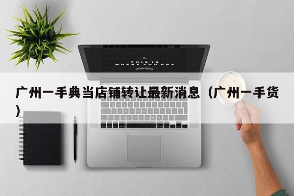 广州一手典当店铺转让最新消息(广州一手货)