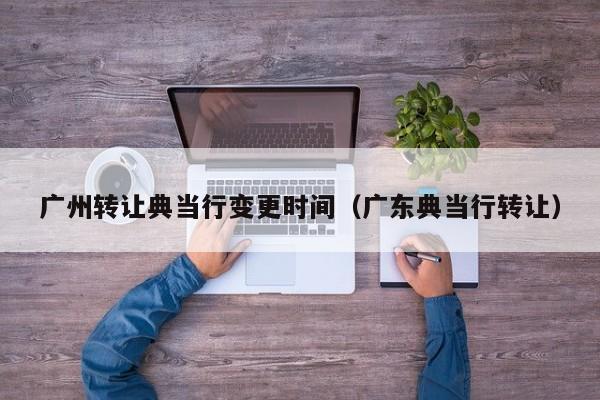 广州转让典当行变更时间(广东典当行转让)