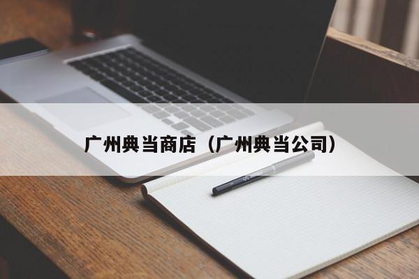 广州典当商店(广州典当公司)