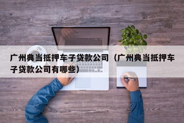 广州典当抵押车子贷款公司(广州典当抵押车子贷款公司有哪些)