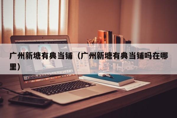 广州新塘有典当铺(广州新塘有典当铺吗在哪里)