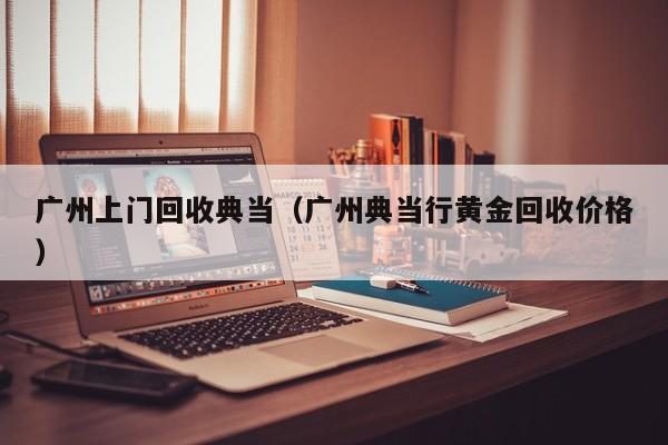 广州上门回收典当(广州典当行黄金回收价格)
