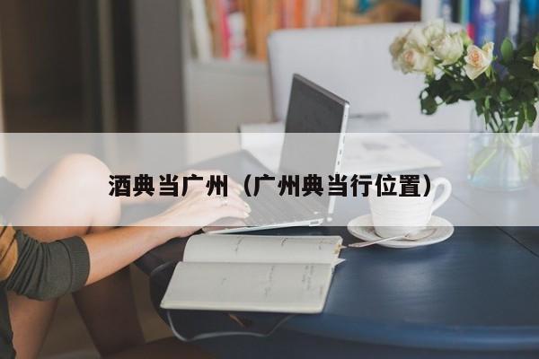 酒典当广州(广州典当行位置)