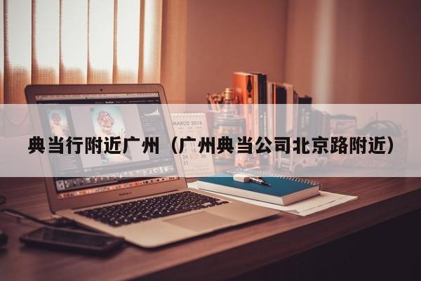 典当行附近广州(广州典当公司北京路附近)