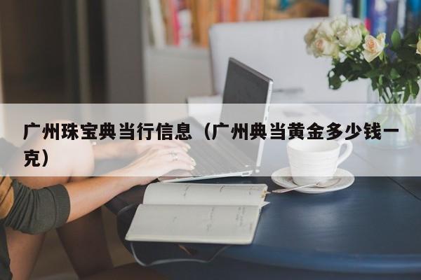 广州珠宝典当行信息(广州典当黄金多少钱一克)