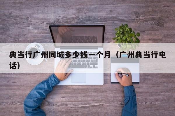 典当行广州同城多少钱一个月(广州典当行电话)