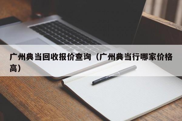 广州典当回收报价查询(广州典当行哪家价格高)