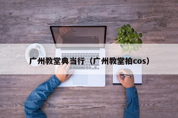 广州教堂典当行(广州教堂拍cos)