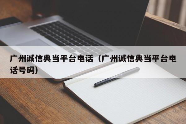 广州诚信典当平台电话(广州诚信典当平台电话号码)