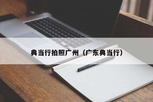 典当行拍照广州(广东典当行)