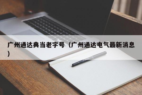 广州通达典当老字号(广州通达电气最新消息)
