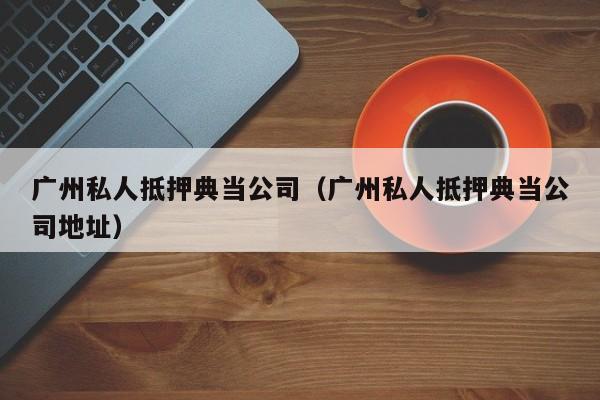 广州私人抵押典当公司(广州私人抵押典当公司地址)