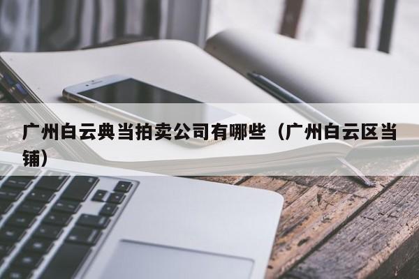 广州白云典当拍卖公司有哪些(广州白云区当铺)