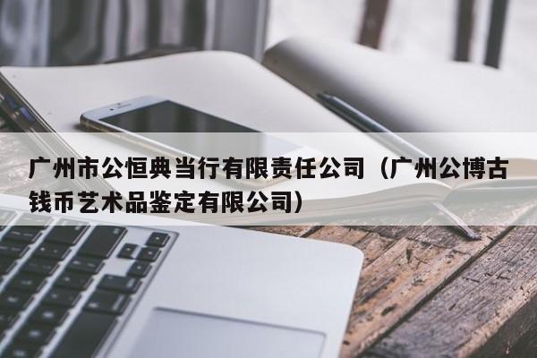 广州市公恒典当行有限责任公司（广州公博古钱币艺术品鉴定有限公司）
