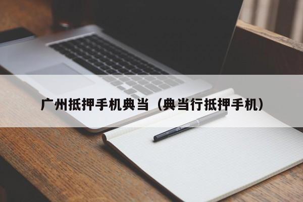 广州抵押手机典当(典当行抵押手机)